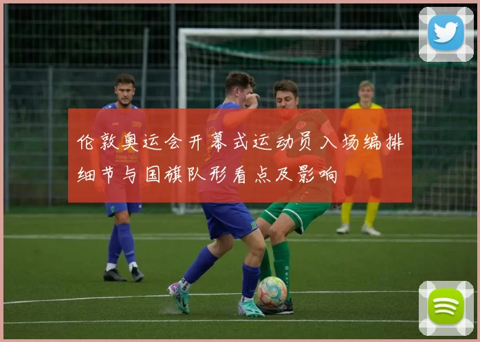 伦敦奥运会开幕式运动员入场编排细节与国旗队形看点及影响