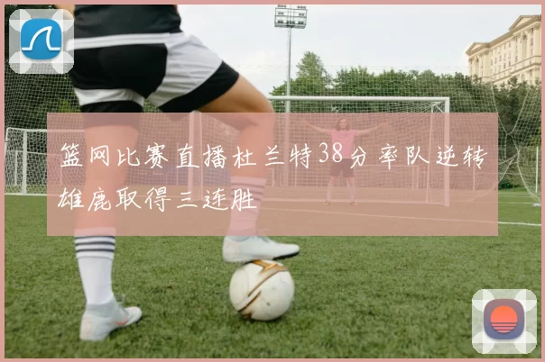 篮网比赛直播杜兰特38分率队逆转雄鹿取得三连胜