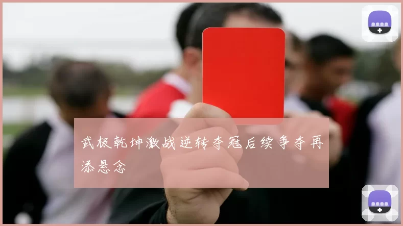 武极乾坤激战逆转夺冠后续争夺再添悬念