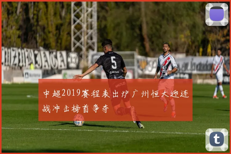 中超2019赛程表出炉广州恒大迎连战冲击榜首争夺